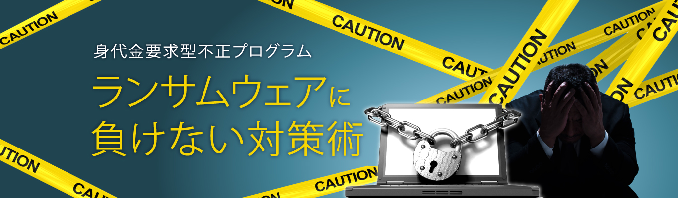 身代金要求型不正プログラム ランサムウェアに負けない対策術