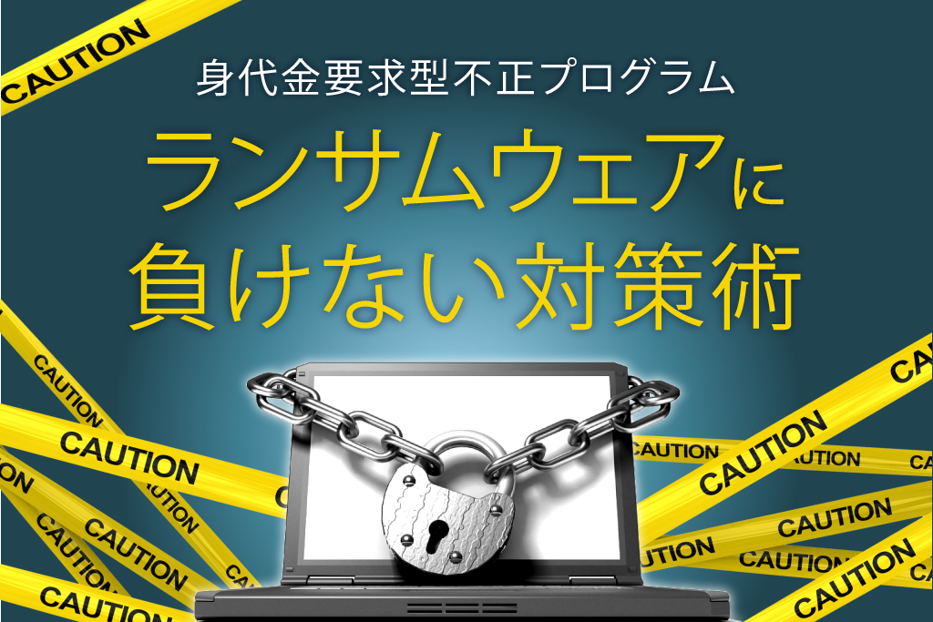 身代金要求型不正プログラム ランサムウェアに負けない対策術