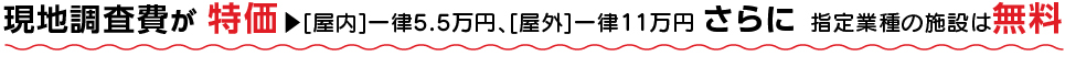 現地調査費が特価、指定業種の施設は無料