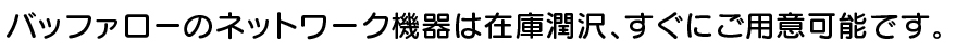 バッファローのネットワーク機器は在庫潤沢、すぐにご用意可能です。
