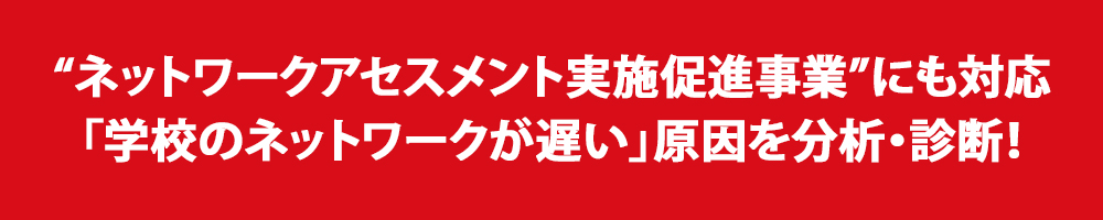 “ネットワークアセスメント実施促進事業”にも対応。「学校のネットワークが遅い」原因を分析・診断！