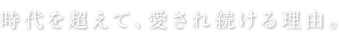 時代を超えて、愛され続ける理由。