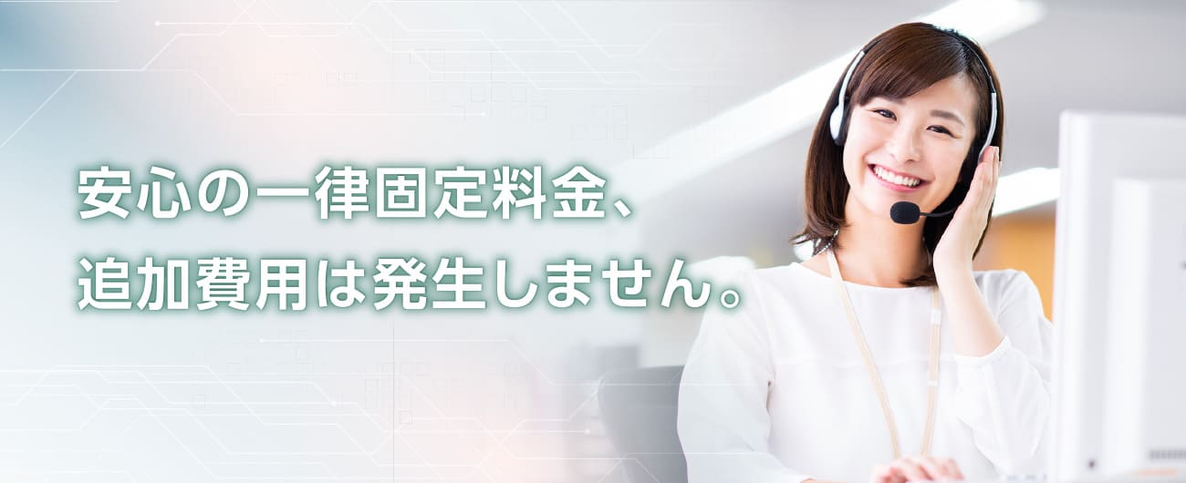 安心の一律固定料金、追加費用は発生しません。