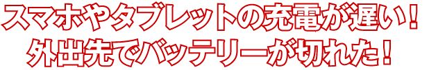 スマホやタブレットの充電が遅い！外出先でバッテリーが切れた！