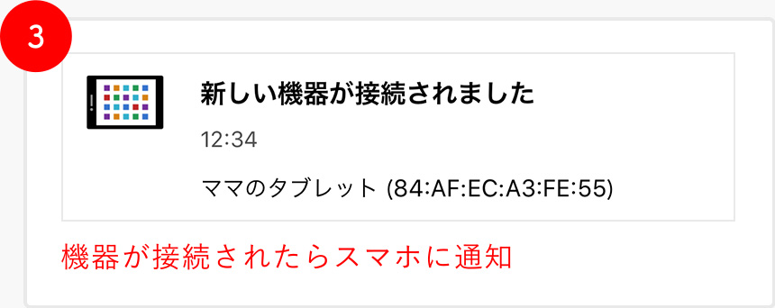 3 [新しい機器が接続されました / 12:34 / ママのタブレット(84:AF:EC:A3:FE:55)] 機器が接続されたらスマホに通知