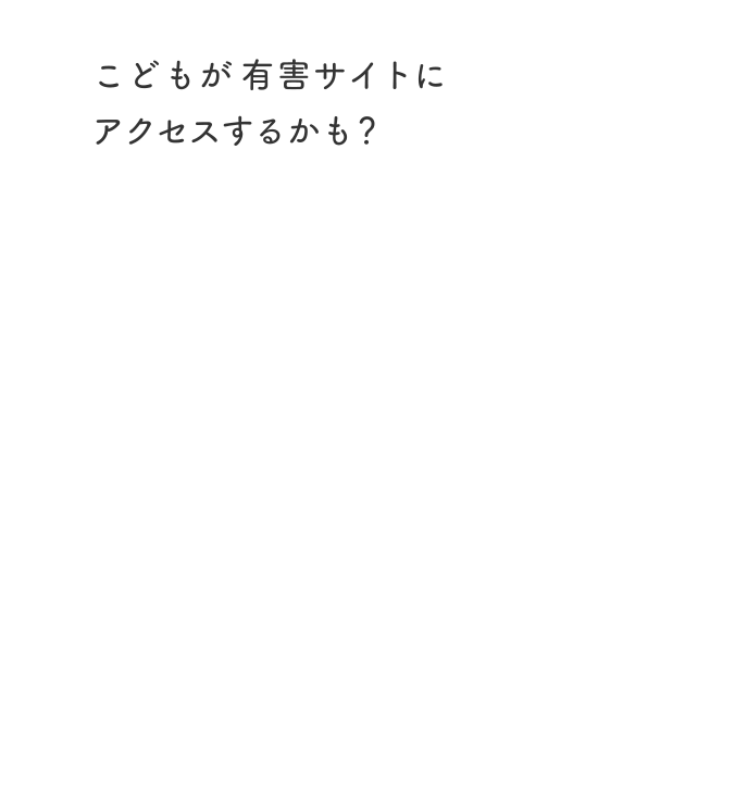 こどもが有害サイトにアクセスするかも？ 