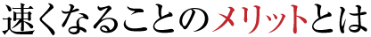 速くなることのメリットとは