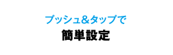 プッシュ＆タップで簡単設定