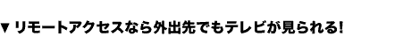 リモートアクセスなら外出先でもテレビが観られる！