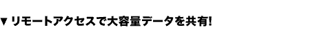 リモートアクセスで大容量データを共有！