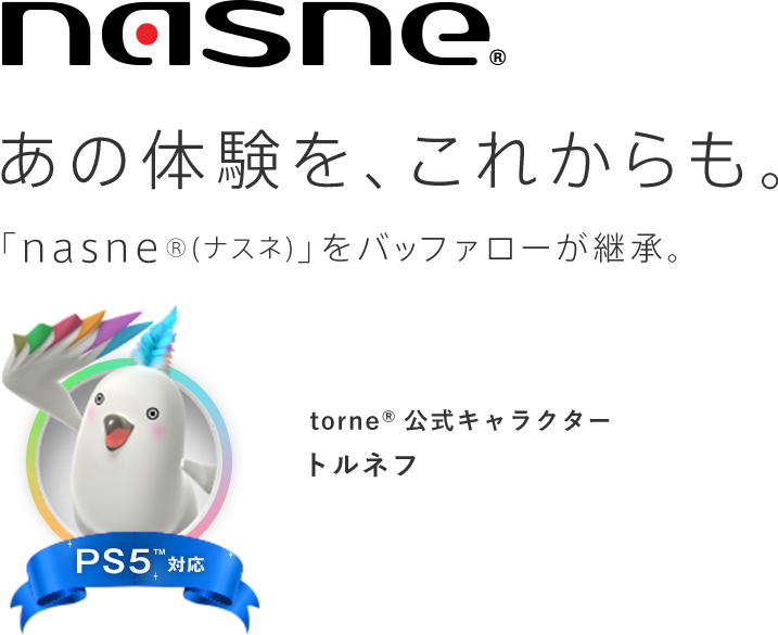 nasne あの体験を、これからも。「nasne®(ナスネ)」をバッファローが継承。torne®公式キャラクタートルネフ