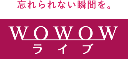 忘れられない瞬間を。WOWOWライブ