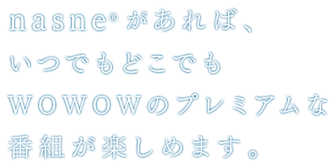 nasne®があればいつでもどこでもWOWOWのプレミアムな番組が楽しめます。