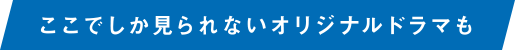 ここでしか見られないオリジナルドラマも