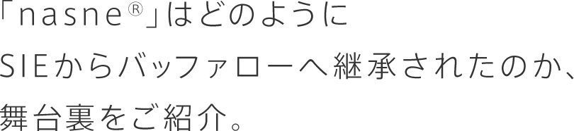 「nasne®」はどのようにSIEからバッファローへ継承されたのか舞台裏をご紹介。