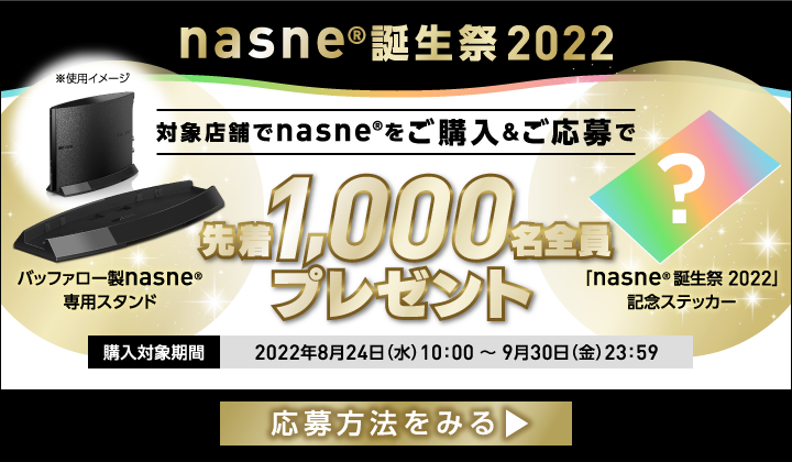 nasne®誕生祭2022 対象店舗でnasne®をご購入＆応募で先着1,000名全員にプレゼント 購入対象期間 2022年8月24日(水)10:00~9月30日(金)23:59 応募方法をみる