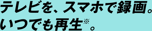 テレビを､スマホで録画。いつでも再生※。