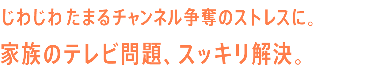 じわじわたまるチャンネル争奪のストレスに。家族のテレビ問題、スッキリ解決。