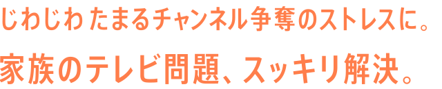 じわじわたまるチャンネル争奪のストレスに。家族のテレビ問題、スッキリ解決。