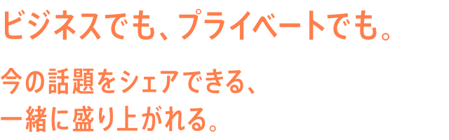 ビジネスでも、プライベートでも。今の話題をシェアできる、一緒に盛り上がれる。