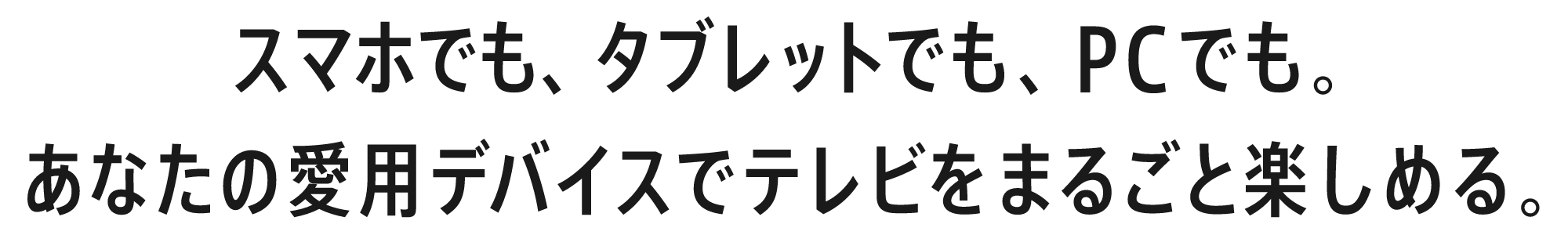 スマホでも、タブレットでも、PCでも。あなたの愛用デバイスでテレビをまるごと楽しめる。