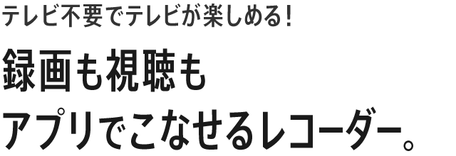 テレビ不要でテレビが楽しめる！録画も視聴もアプリでこなせるレコーダー。