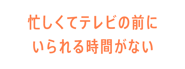 忙しくてテレビの前にいられる時間がない