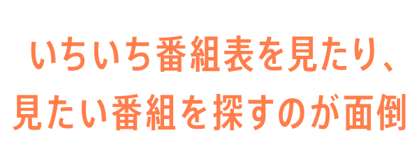 いちいち番組表を見たり、見たい番組を探すのが面倒