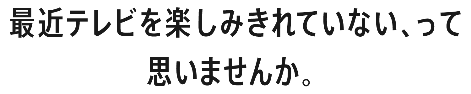 最近テレビを楽しみきれていない、って思いませんか。