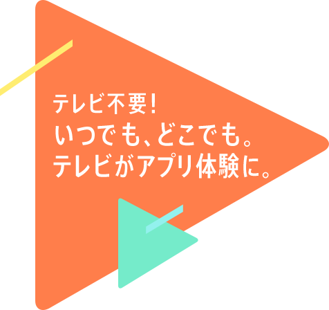 テレビ不要！いつでも、どこでも。テレビがアプリ体験に。 