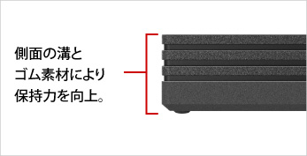 側面に溝をつ側面の溝とゴム素材により保持力を向上。