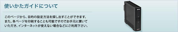 「使い方ガイドについて」このページから、目的の設定方法を探し出すことが出来ます。また、各ページを印刷することも可能ですのでインターネットが使えない場合などにご利用ください。